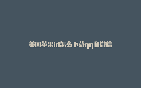 美国苹果id怎么下载qq和微信