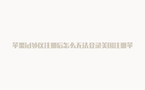 苹果id外区注册后怎么无法登录美国注册苹果id