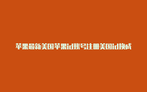 苹果最新美国苹果id账号注册美国id换成中国id