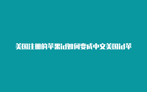 美国注册的苹果id如何变成中文美国id苹果账号免费2022年6月