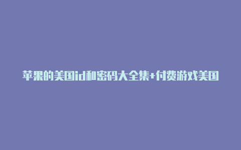 苹果的美国id和密码大全集+付费游戏美国id苹果账号免费2022永久激活