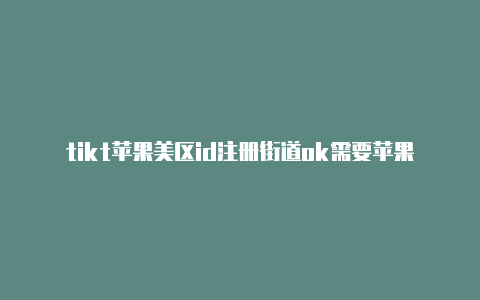tikt苹果美区id注册街道ok需要苹果手机美区id吗