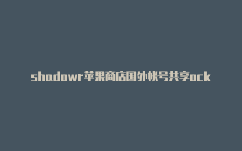 shadowr苹果商店国外帐号共享ocker小火箭 安卓