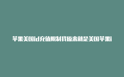 苹果美国id充值限制我原来就是美国苹果id
