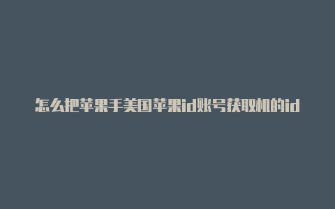 怎么把苹果手美国苹果id账号获取机的id改成美国的id