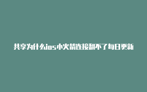 共享为什么ios小火箭连接翻不了每日更新-Shadowrocket(小火箭)