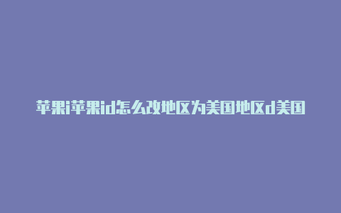 苹果i苹果id怎么改地区为美国地区d美国账号付款方式