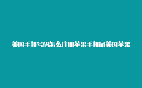美国手机号码怎么注册苹果手机id美国苹果id密码大全20237月中国有效
