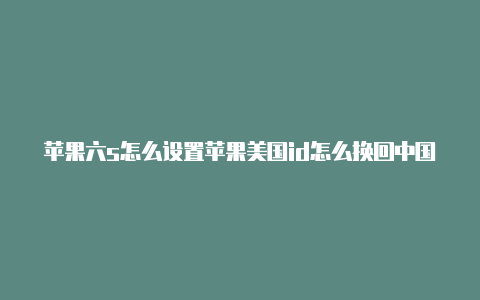 苹果六s怎么设置苹果美国id怎么换回中国美国id