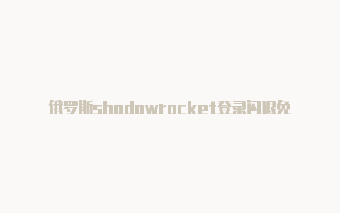 俄罗斯shadowrocket登录闪退免费[未失效免费用-Shadowrocket(小火箭)