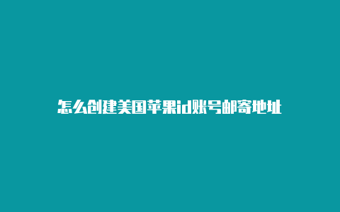 怎么创建美国苹果id账号邮寄地址