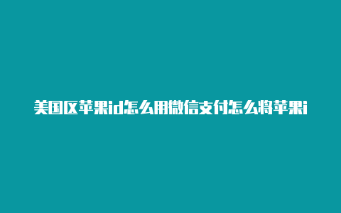 美国区苹果id怎么用微信支付怎么将苹果id改成美国的邮箱