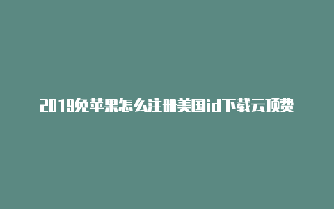 2019免苹果怎么注册美国id下载云顶费苹果美国id共享