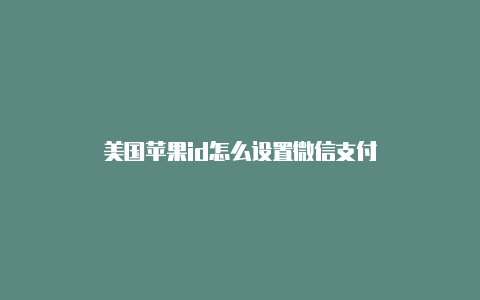 美国苹果id怎么设置微信支付