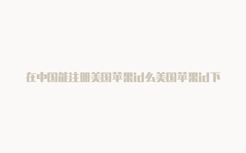 在中国能注册美国苹果id么美国苹果id下载加速器