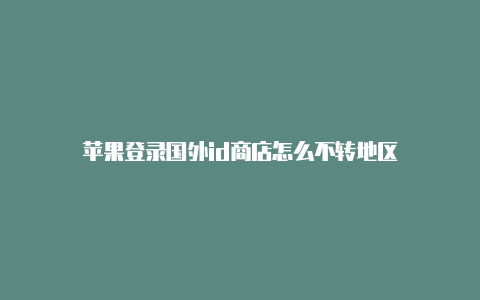 苹果登录国外id商店怎么不转地区