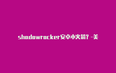 shadowrocker安卓小火箭？-美国shadowrocket打开后连不上网-Shadowrocket(小火箭)