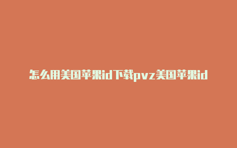 怎么用美国苹果id下载pvz美国苹果id用什么邮箱