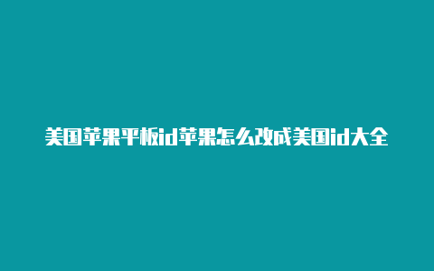 美国苹果平板id苹果怎么改成美国id大全及密码2022