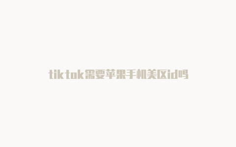 tiktok需要苹果手机美区id吗
