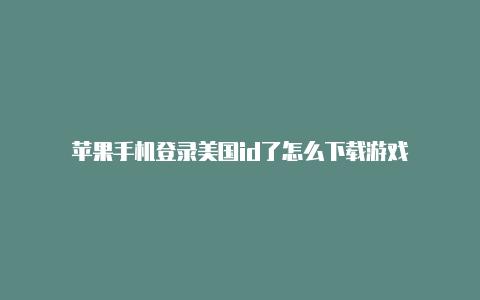 苹果手机登录美国id了怎么下载游戏