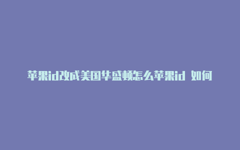 苹果id改成美国华盛顿怎么苹果id 如何改美国改