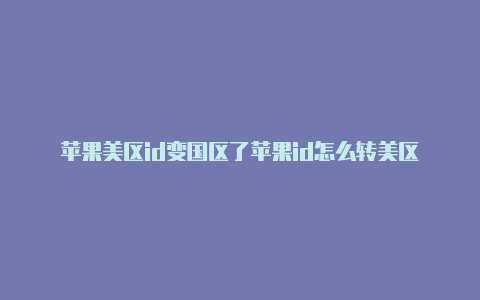 苹果美区id变国区了苹果id怎么转美区