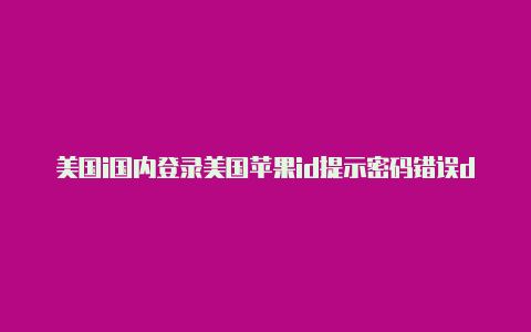 美国i国内登录美国苹果id提示密码错误d苹果11如何下载中国抖音