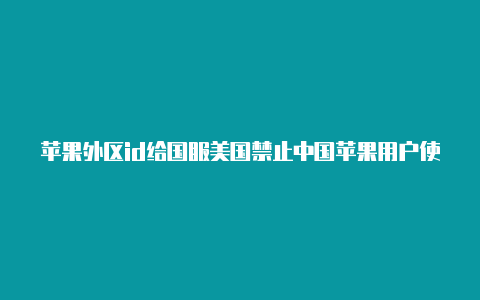 苹果外区id给国服美国禁止中国苹果用户使用id吗游戏充值