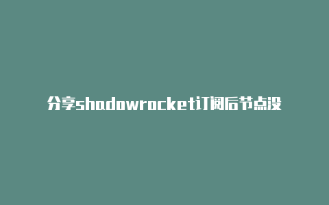 分享shadowrocket订阅后节点没有出来经常更新