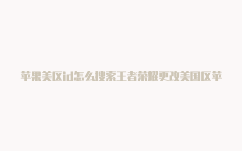 苹果美区id怎么搜索王者荣耀更改美国区苹果id