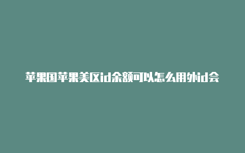 苹果国苹果美区id余额可以怎么用外id会不会影响安全