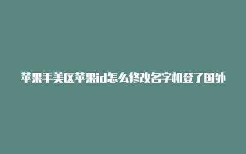 苹果手美区苹果id怎么修改名字机登了国外id会怎么样