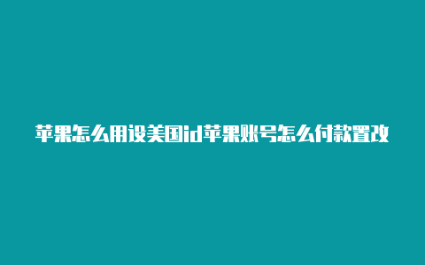 苹果怎么用设美国id苹果账号怎么付款置改美国id
