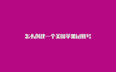 怎么创建一个美国苹果id账号