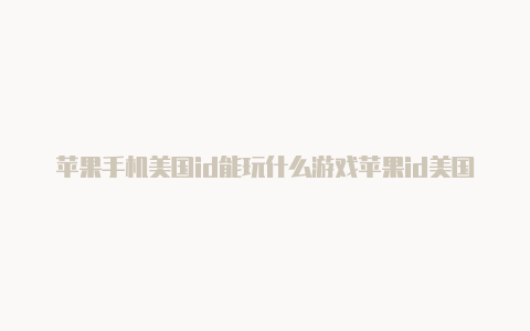 苹果手机美国id能玩什么游戏苹果id美国地区如何添加付款方式