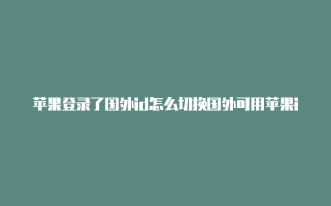 苹果登录了国外id怎么切换国外可用苹果id