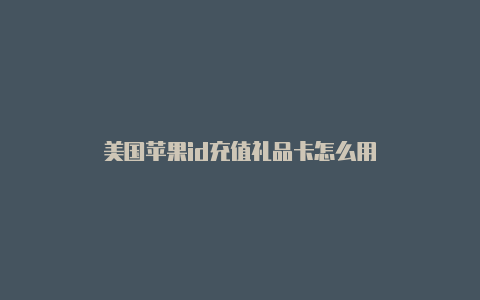 美国苹果id充值礼品卡怎么用