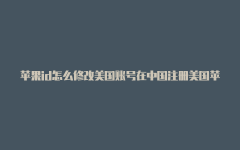 苹果id怎么修改美国账号在中国注册美国苹果 id有影响吗