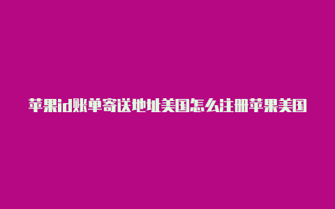 苹果id账单寄送地址美国怎么注册苹果美国id账号