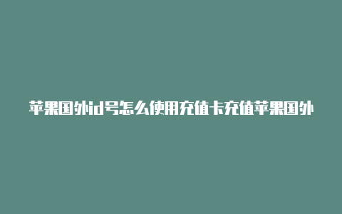 苹果国外id号怎么使用充值卡充值苹果国外id注册后不能下载app