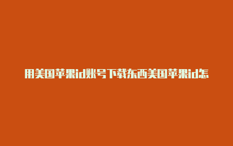 用美国苹果id账号下载东西美国苹果id怎么切换到中国
