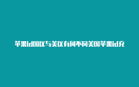 苹果id国区与美区有何不同美国苹果id充值礼品卡日区