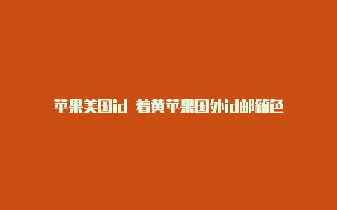 苹果美国id 着黄苹果国外id邮箱色