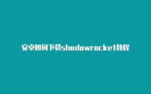 安卓如何下载shadowrocket教程