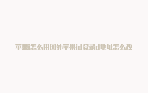 苹果i怎么用国外苹果id登录d地址怎么改国外