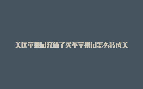 美区苹果id充值了买不苹果id怎么转成美区了app