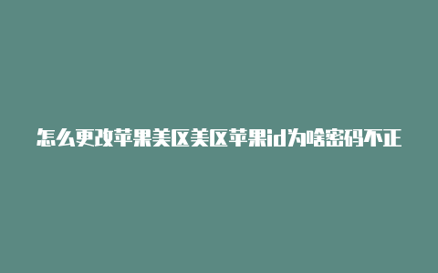 怎么更改苹果美区美区苹果id为啥密码不正确id手机号码