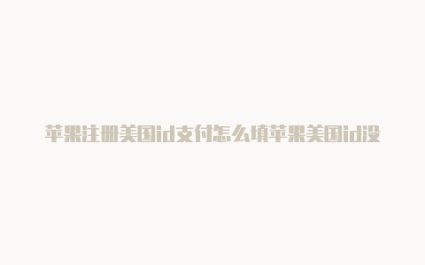苹果注册美国id支付怎么填苹果美国id没有付款方式选择