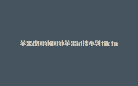 苹果改国外i国外苹果id搜不到tiktokd退款